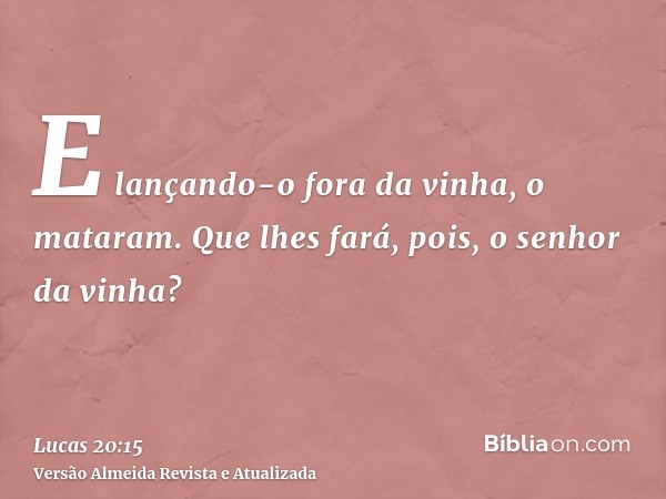 E lançando-o fora da vinha, o mataram. Que lhes fará, pois, o senhor da vinha?