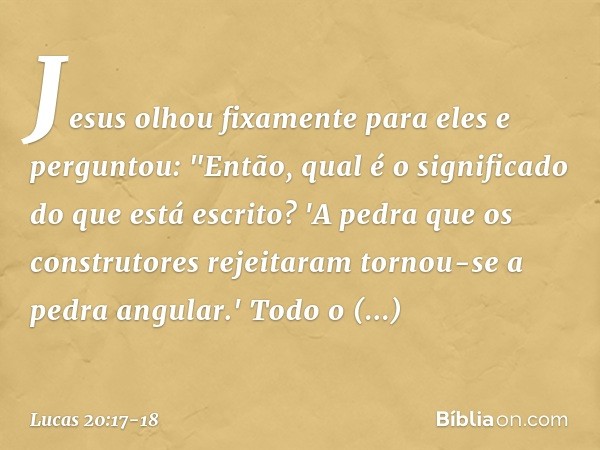 Jesus olhou fixamente para eles e perguntou: "Então, qual é o significado do que está escrito?
'A pedra que os construtores rejeitaram
tornou-se a pedra angular