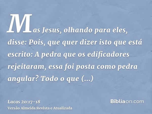 Mas Jesus, olhando para eles, disse: Pois, que quer dizer isto que está escrito: A pedra que os edificadores rejeitaram, essa foi posta como pedra angular?Todo 