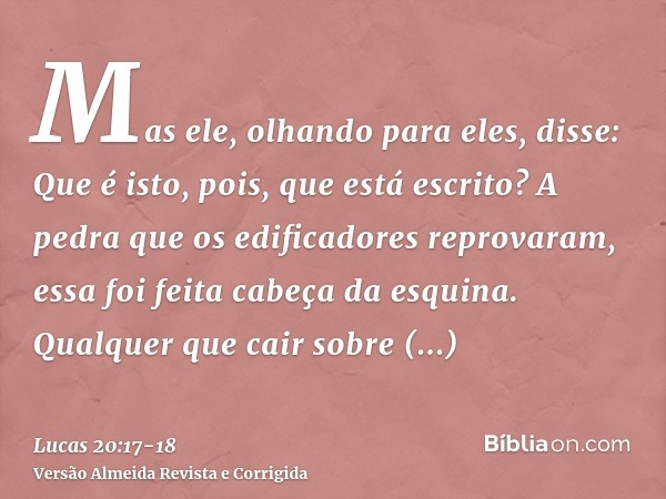 Mas ele, olhando para eles, disse: Que é isto, pois, que está escrito? A pedra que os edificadores reprovaram, essa foi feita cabeça da esquina.Qualquer que cai