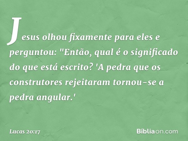 Jesus olhou fixamente para eles e perguntou: "Então, qual é o significado do que está escrito?
'A pedra que os construtores rejeitaram
tornou-se a pedra angular