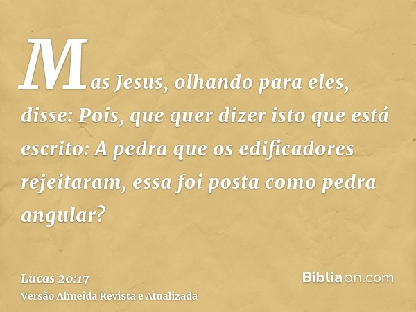 Mas Jesus, olhando para eles, disse: Pois, que quer dizer isto que está escrito: A pedra que os edificadores rejeitaram, essa foi posta como pedra angular?