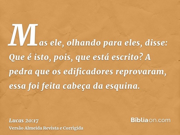 Mas ele, olhando para eles, disse: Que é isto, pois, que está escrito? A pedra que os edificadores reprovaram, essa foi feita cabeça da esquina.