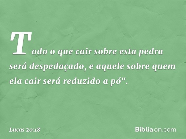 Todo o que cair sobre esta pedra será despedaçado, e aquele sobre quem ela cair será reduzido a pó". -- Lucas 20:18