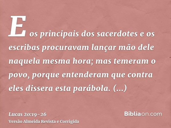 E os principais dos sacerdotes e os escribas procuravam lançar mão dele naquela mesma hora; mas temeram o povo, porque entenderam que contra eles dissera esta p