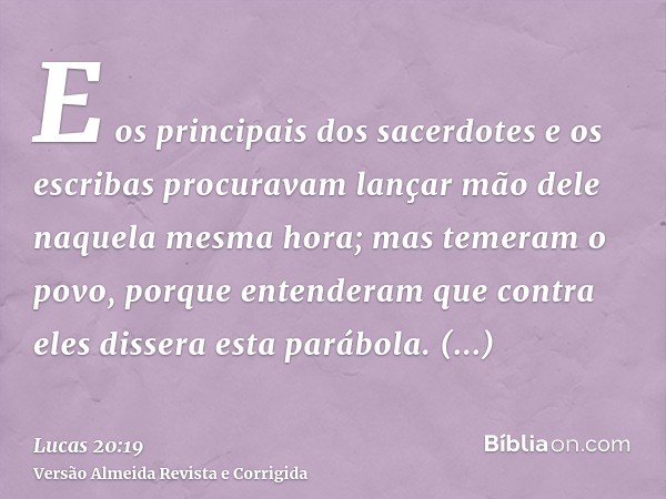 E os principais dos sacerdotes e os escribas procuravam lançar mão dele naquela mesma hora; mas temeram o povo, porque entenderam que contra eles dissera esta p