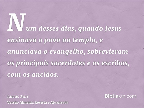 Num desses dias, quando Jesus ensinava o povo no templo, e anunciava o evangelho, sobrevieram os principais sacerdotes e os escribas, com os anciãos.