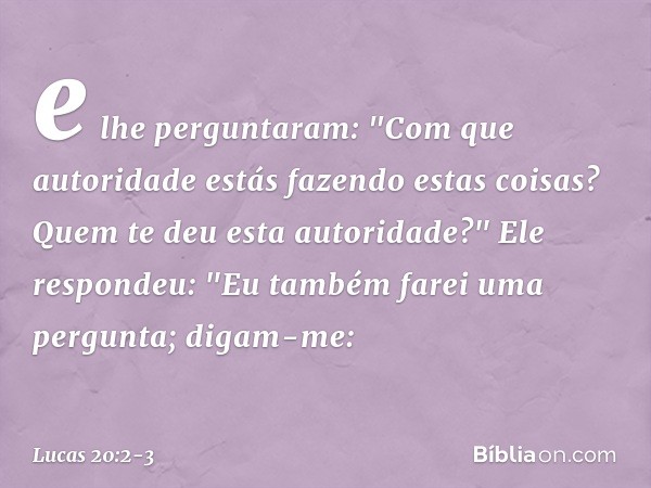 e lhe perguntaram: "Com que autoridade estás fazendo estas coisas? Quem te deu esta autoridade?" Ele respondeu: "Eu também farei uma pergunta; digam-me: -- Luca