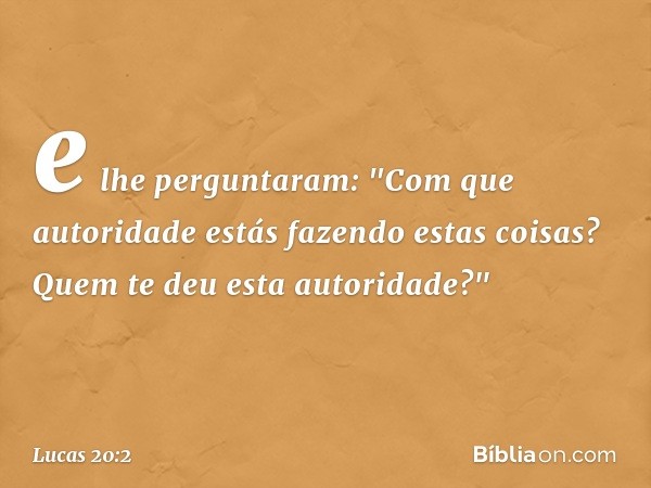 e lhe perguntaram: "Com que autoridade estás fazendo estas coisas? Quem te deu esta autoridade?" -- Lucas 20:2