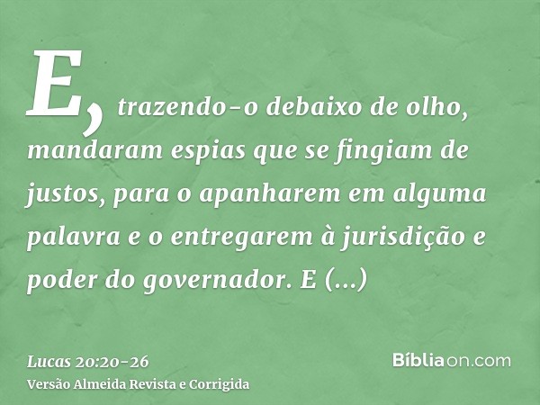 E, trazendo-o debaixo de olho, mandaram espias que se fingiam de justos, para o apanharem em alguma palavra e o entregarem à jurisdição e poder do governador.E 