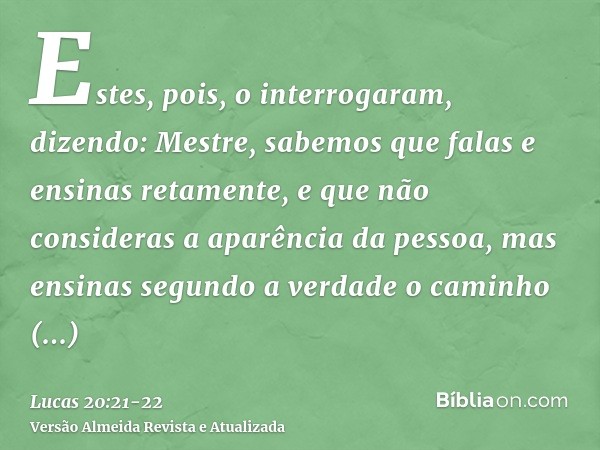 Estes, pois, o interrogaram, dizendo: Mestre, sabemos que falas e ensinas retamente, e que não consideras a aparência da pessoa, mas ensinas segundo a verdade o