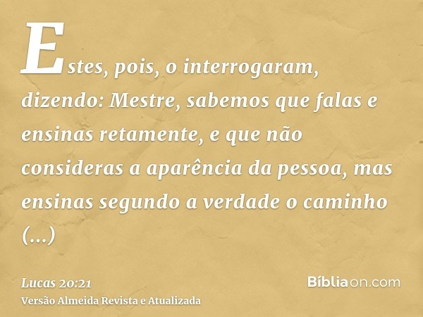 Estes, pois, o interrogaram, dizendo: Mestre, sabemos que falas e ensinas retamente, e que não consideras a aparência da pessoa, mas ensinas segundo a verdade o