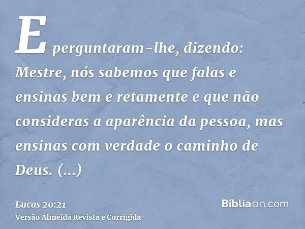 E perguntaram-lhe, dizendo: Mestre, nós sabemos que falas e ensinas bem e retamente e que não consideras a aparência da pessoa, mas ensinas com verdade o caminh