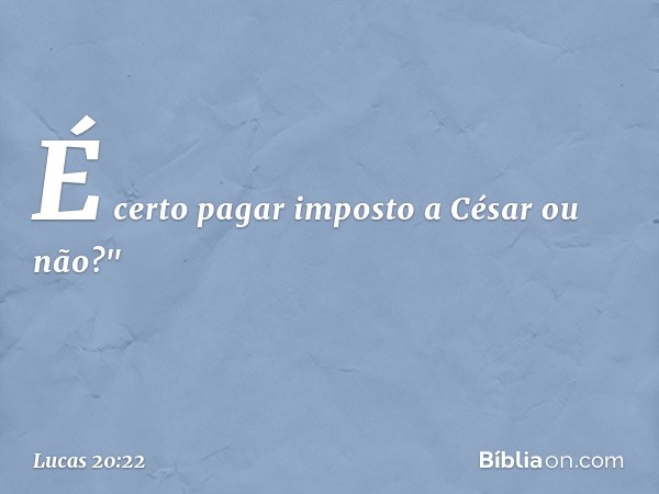 É certo pagar imposto a César ou não?" -- Lucas 20:22