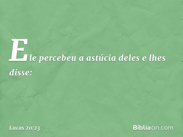 Ele percebeu a astúcia deles e lhes disse: -- Lucas 20:23