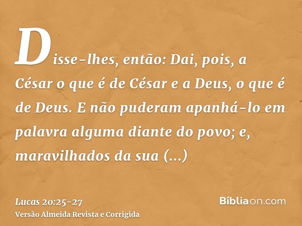 Disse-lhes, então: Dai, pois, a César o que é de César e a Deus, o que é de Deus.E não puderam apanhá-lo em palavra alguma diante do povo; e, maravilhados da su