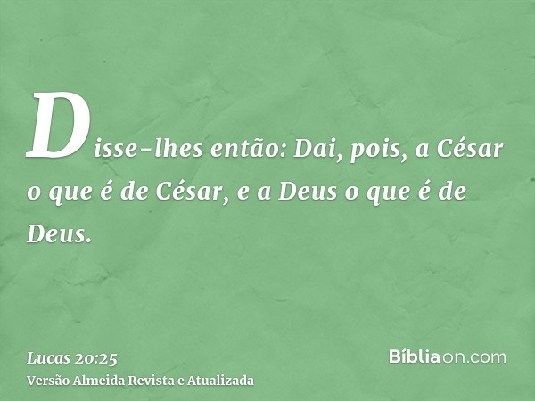 Disse-lhes então: Dai, pois, a César o que é de César, e a Deus o que é de Deus.