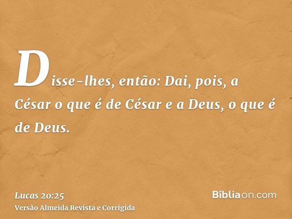 Disse-lhes, então: Dai, pois, a César o que é de César e a Deus, o que é de Deus.