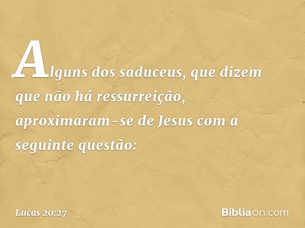 Alguns dos saduceus, que dizem que não há ressurreição, aproximaram-se de Jesus com a seguinte questão: -- Lucas 20:27