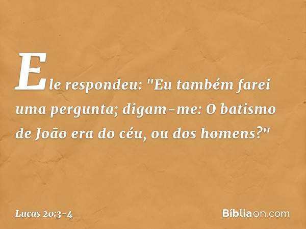 Ele respondeu: "Eu também farei uma pergunta; digam-me: O batismo de João era do céu, ou dos homens?" -- Lucas 20:3-4