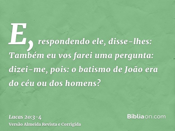 E, respondendo ele, disse-lhes: Também eu vos farei uma pergunta: dizei-me, pois:o batismo de João era do céu ou dos homens?