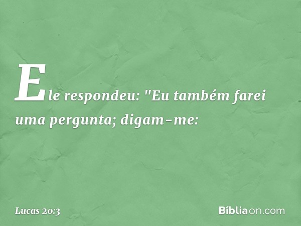 Ele respondeu: "Eu também farei uma pergunta; digam-me: -- Lucas 20:3