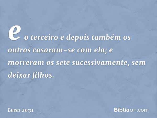 e o terceiro e depois também os outros casaram-se com ela; e morreram os sete sucessivamente, sem deixar filhos. -- Lucas 20:31