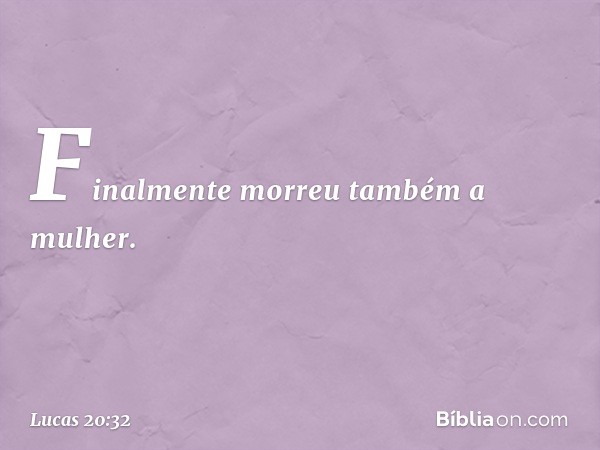 Finalmente morreu também a mulher. -- Lucas 20:32