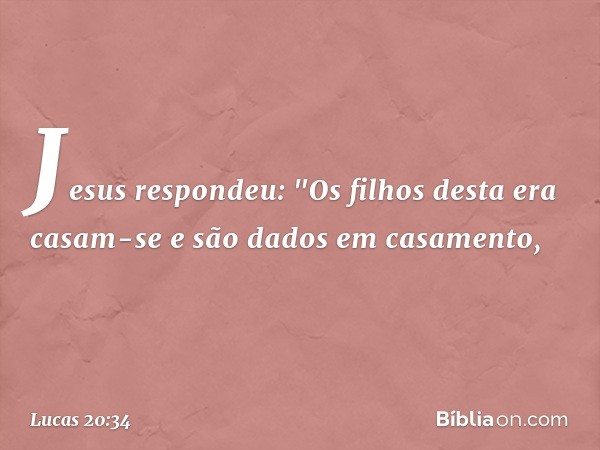 Jesus respondeu: "Os filhos desta era casam-se e são dados em casamento, -- Lucas 20:34