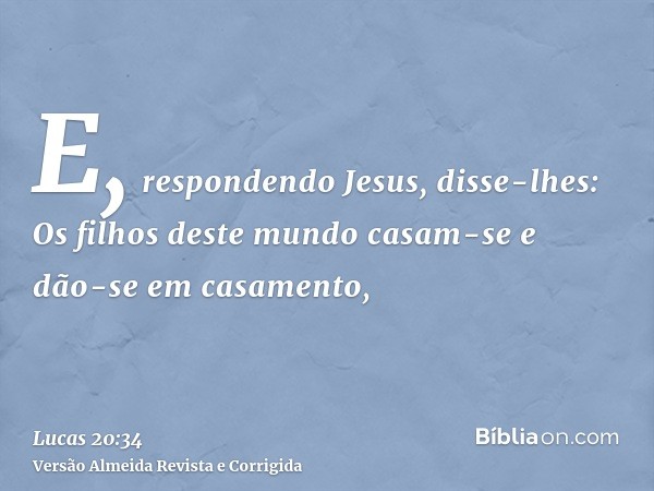 E, respondendo Jesus, disse-lhes: Os filhos deste mundo casam-se e dão-se em casamento,