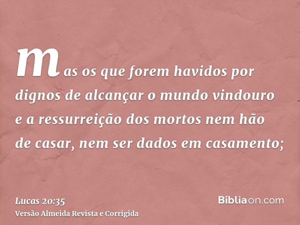 mas os que forem havidos por dignos de alcançar o mundo vindouro e a ressurreição dos mortos nem hão de casar, nem ser dados em casamento;