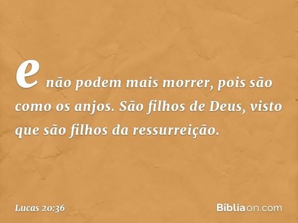 e não podem mais morrer, pois são como os anjos. São filhos de Deus, visto que são filhos da ressurreição. -- Lucas 20:36