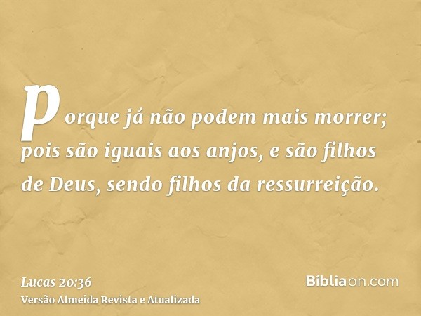 porque já não podem mais morrer; pois são iguais aos anjos, e são filhos de Deus, sendo filhos da ressurreição.