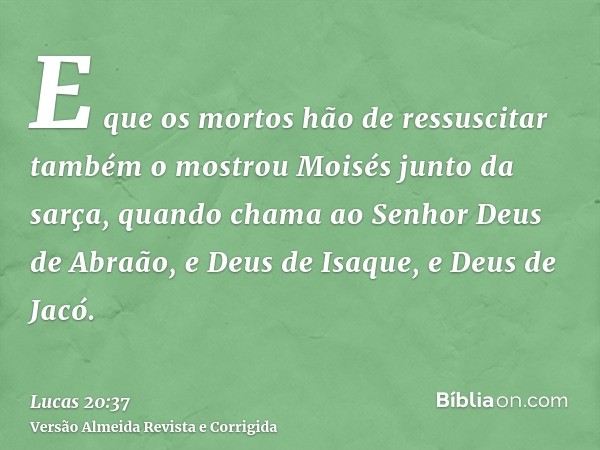 E que os mortos hão de ressuscitar também o mostrou Moisés junto da sarça, quando chama ao Senhor Deus de Abraão, e Deus de Isaque, e Deus de Jacó.
