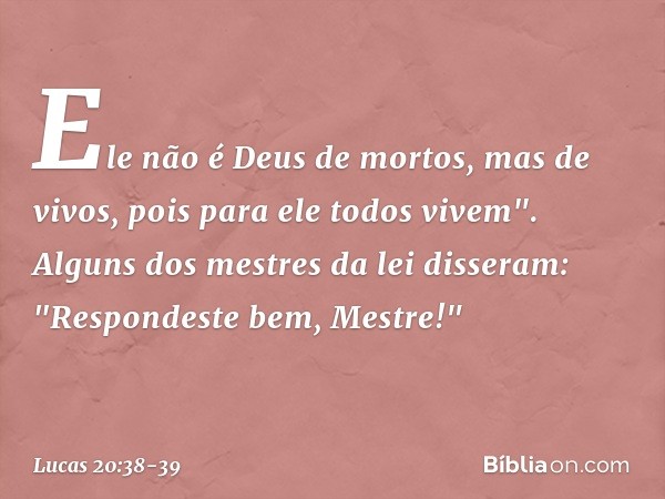 Ele não é Deus de mortos, mas de vivos, pois para ele todos vivem". Alguns dos mestres da lei disseram: "Respondeste bem, Mestre!" -- Lucas 20:38-39