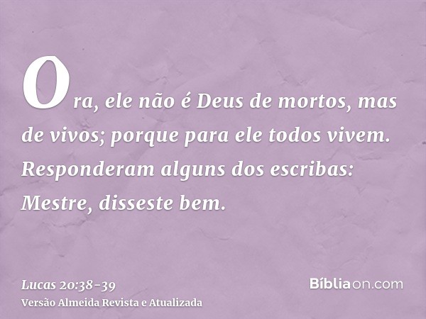 Ora, ele não é Deus de mortos, mas de vivos; porque para ele todos vivem.Responderam alguns dos escribas: Mestre, disseste bem.