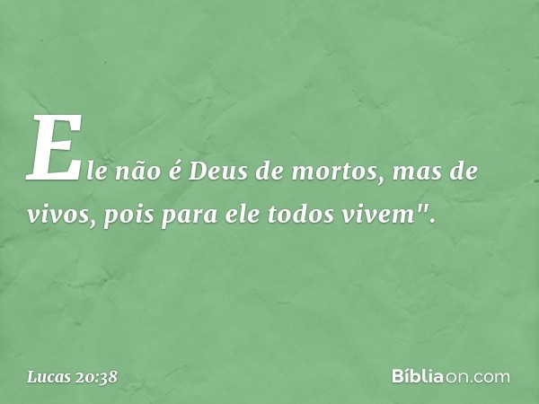 Ele não é Deus de mortos, mas de vivos, pois para ele todos vivem". -- Lucas 20:38