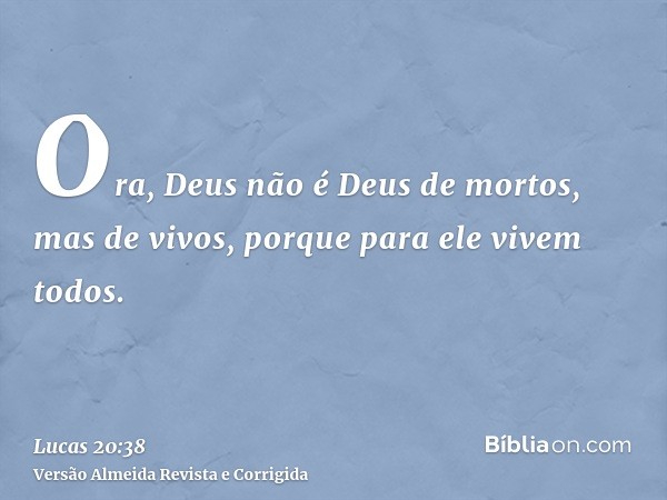 Ora, Deus não é Deus de mortos, mas de vivos, porque para ele vivem todos.