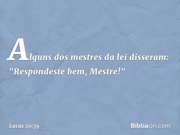 Alguns dos mestres da lei disseram: "Respondeste bem, Mestre!" -- Lucas 20:39