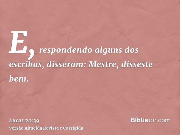 E, respondendo alguns dos escribas, disseram: Mestre, disseste bem.