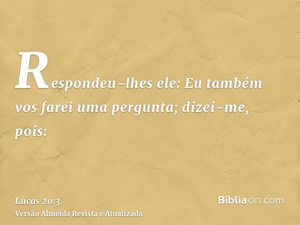 Respondeu-lhes ele: Eu também vos farei uma pergunta; dizei-me, pois: