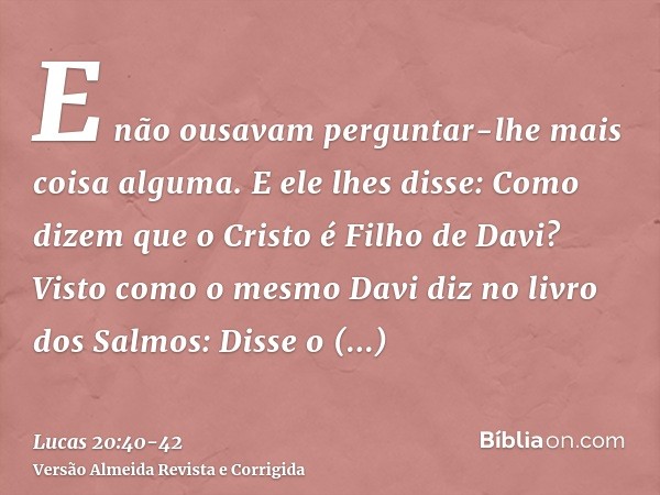 E não ousavam perguntar-lhe mais coisa alguma.E ele lhes disse: Como dizem que o Cristo é Filho de Davi?Visto como o mesmo Davi diz no livro dos Salmos: Disse o