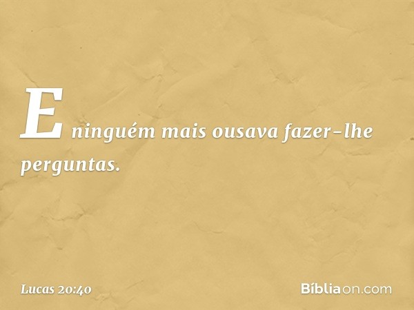 E ninguém mais ousava fazer-lhe perguntas. -- Lucas 20:40