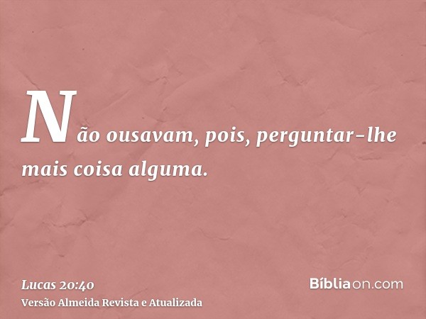 Não ousavam, pois, perguntar-lhe mais coisa alguma.