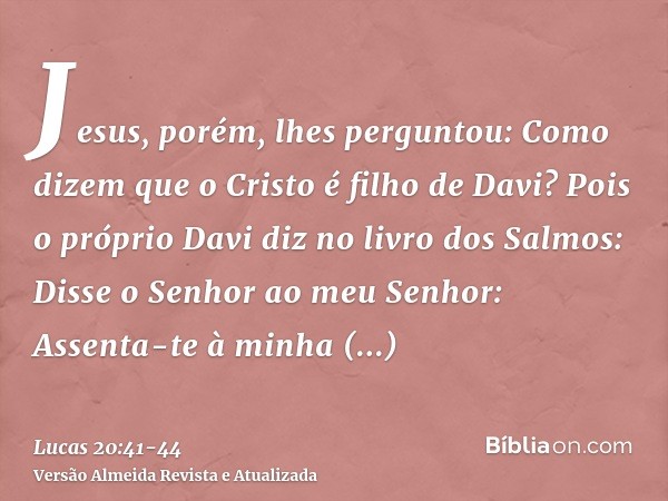 Jesus, porém, lhes perguntou: Como dizem que o Cristo é filho de Davi?Pois o próprio Davi diz no livro dos Salmos: Disse o Senhor ao meu Senhor: Assenta-te à mi