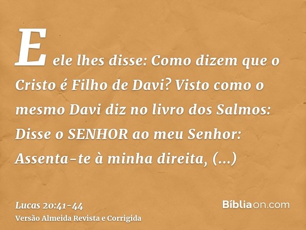 E ele lhes disse: Como dizem que o Cristo é Filho de Davi?Visto como o mesmo Davi diz no livro dos Salmos: Disse o SENHOR ao meu Senhor: Assenta-te à minha dire