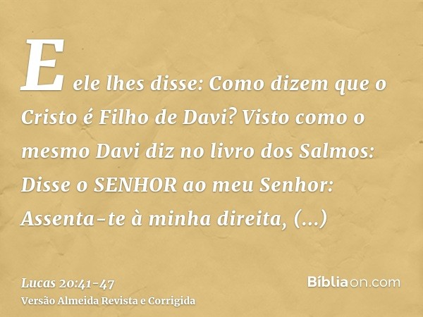 E ele lhes disse: Como dizem que o Cristo é Filho de Davi?Visto como o mesmo Davi diz no livro dos Salmos: Disse o SENHOR ao meu Senhor: Assenta-te à minha dire