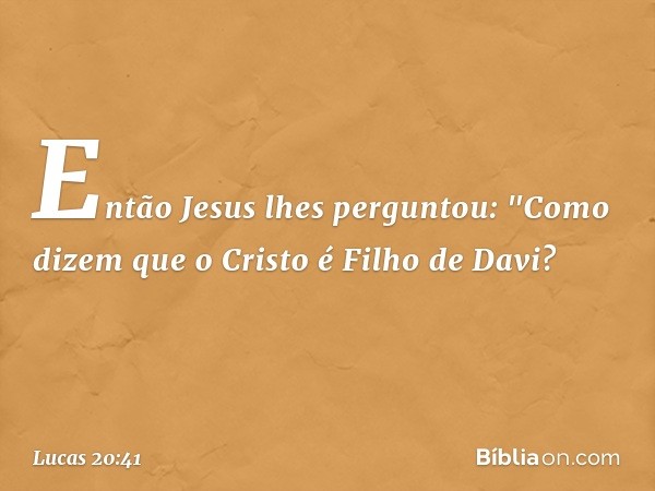 Então Jesus lhes perguntou: "Como dizem que o Cristo é Filho de Davi? -- Lucas 20:41