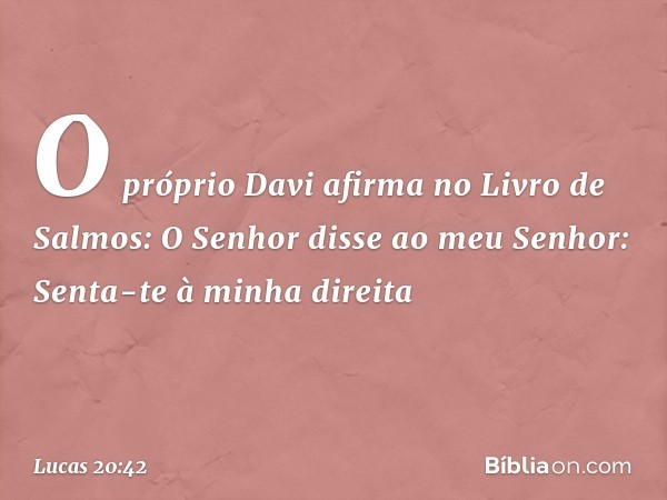 "O próprio Davi afirma no Livro de Salmos:
" 'O Senhor disse
ao meu Senhor:
Senta-te à minha direita -- Lucas 20:42