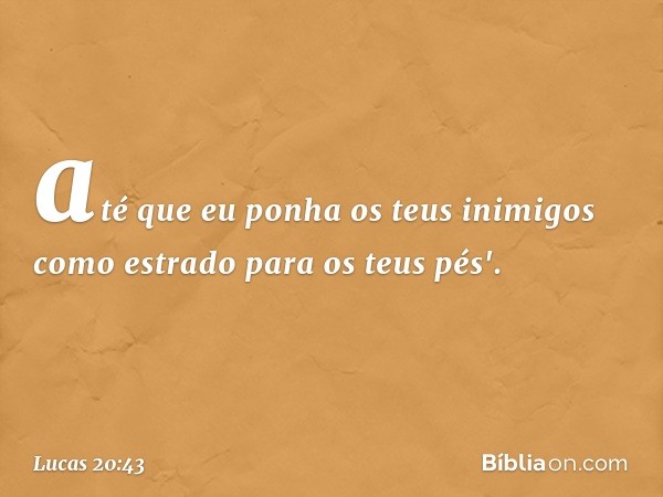 até que eu ponha
os teus inimigos
como estrado
para os teus pés'. -- Lucas 20:43